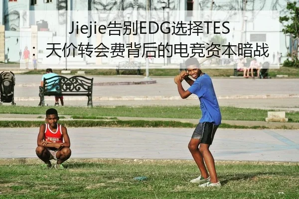 Jiejie告别EDG选择TES：天价转会费背后的电竞资本暗战