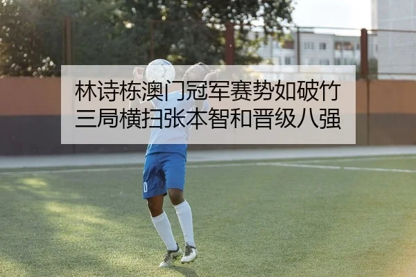 林诗栋澳门冠军赛势如破竹 三局横扫张本智和晋级八强